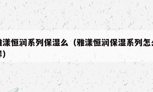 雅漾恒润系列保湿么（雅漾恒润保湿系列怎么样）