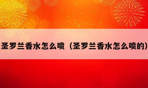 圣罗兰香水怎么喷（圣罗兰香水怎么喷的）
