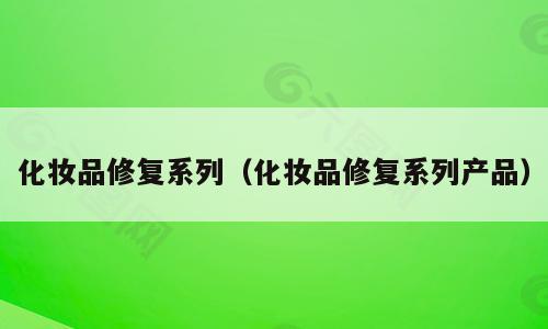 化妆品修复系列（化妆品修复系列产品）