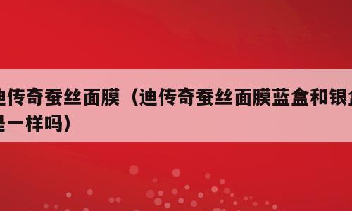 迪传奇蚕丝面膜（迪传奇蚕丝面膜蓝盒和银盒是一样吗）