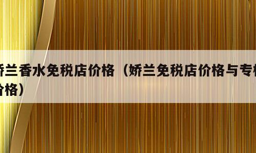 娇兰香水免税店价格（娇兰免税店价格与专柜价格）