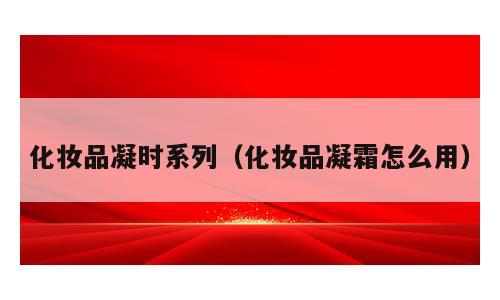 化妆品凝时系列（化妆品凝霜怎么用）