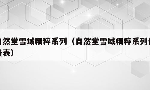自然堂雪域精粹系列（自然堂雪域精粹系列价格表）
