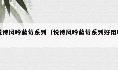 悦诗风吟蓝莓系列（悦诗风吟蓝莓系列好用吗）