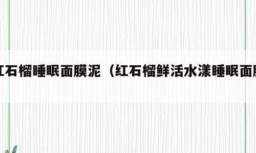 红石榴睡眠面膜泥（红石榴鲜活水漾睡眠面膜）
