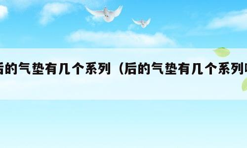 后的气垫有几个系列（后的气垫有几个系列啊）