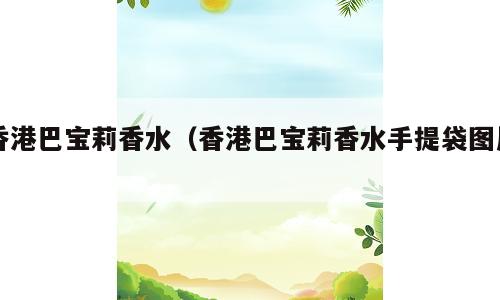 香港巴宝莉香水（香港巴宝莉香水手提袋图片）