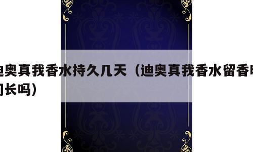 迪奥真我香水持久几天（迪奥真我香水留香时间长吗）