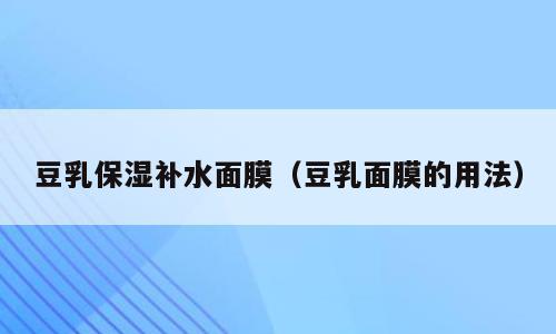 豆乳保湿补水面膜（豆乳面膜的用法）