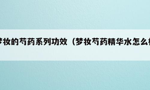 梦妆的芍药系列功效（梦妆芍药精华水怎么样）