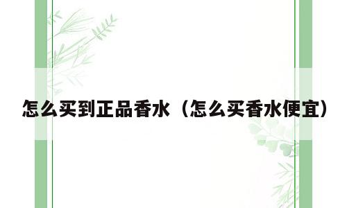 怎么买到正品香水（怎么买香水便宜）