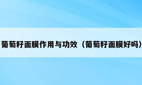 葡萄籽面膜作用与功效（葡萄籽面膜好吗）