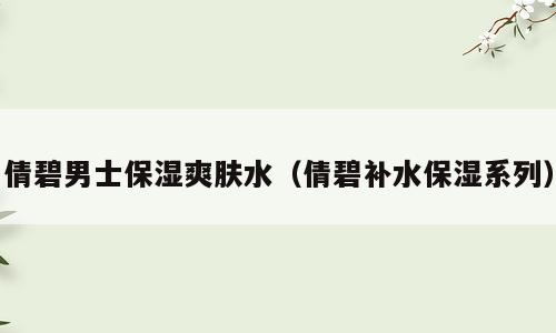 倩碧男士保湿爽肤水（倩碧补水保湿系列）
