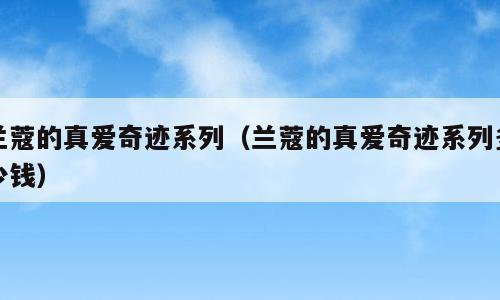兰蔻的真爱奇迹系列（兰蔻的真爱奇迹系列多少钱）