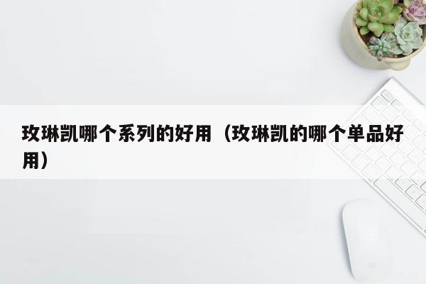 玫琳凯哪个系列的好用（玫琳凯的哪个单品好用）