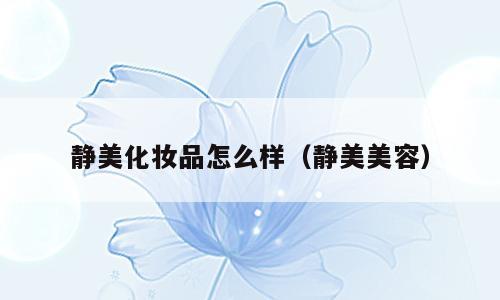 静美化妆品怎么样（静美美容）