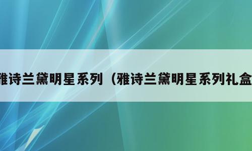 雅诗兰黛明星系列（雅诗兰黛明星系列礼盒）