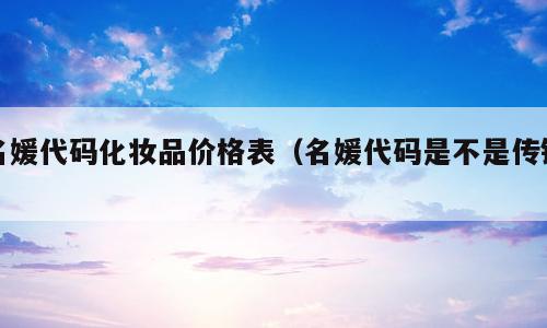 名媛代码化妆品价格表（名媛代码是不是传销）