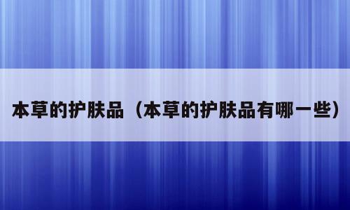本草的护肤品（本草的护肤品有哪一些）