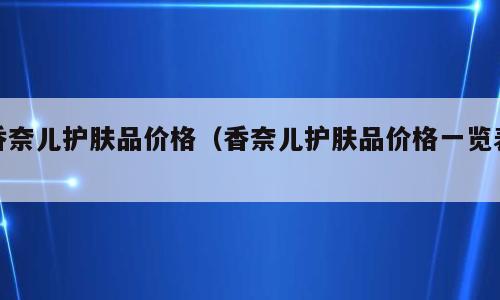 香奈儿护肤品价格（香奈儿护肤品价格一览表）