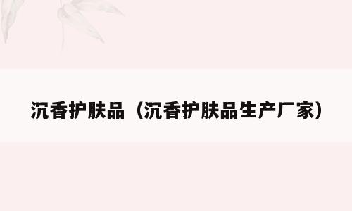 沉香护肤品（沉香护肤品生产厂家）