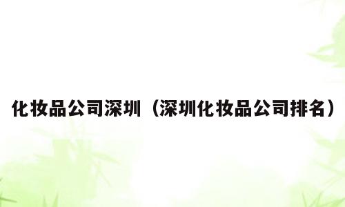 化妆品公司深圳（深圳化妆品公司排名）