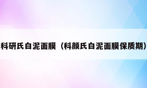 科研氏白泥面膜（科颜氏白泥面膜保质期）