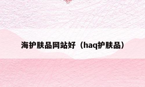 海护肤品网站好（haq护肤品）