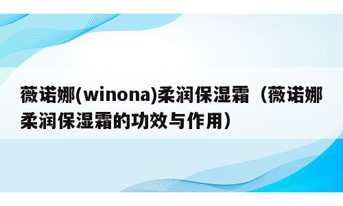 薇诺娜(winona)柔润保湿霜（薇诺娜柔润保湿霜的功效与作用）