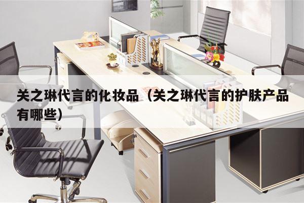 关之琳代言的化妆品（关之琳代言的护肤产品有哪些）