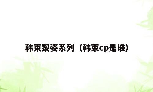 韩束黎姿系列（韩束cp是谁）