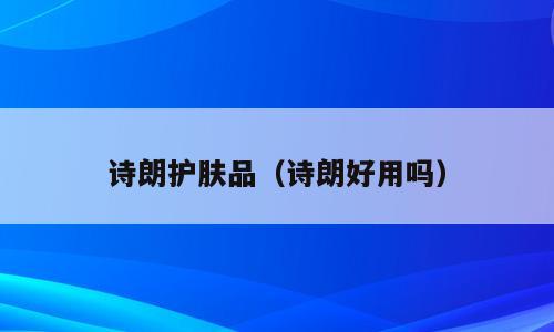 诗朗护肤品（诗朗好用吗）
