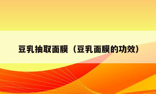 豆乳抽取面膜（豆乳面膜的功效）