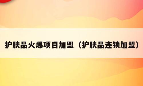 护肤品火爆项目加盟（护肤品连锁加盟）