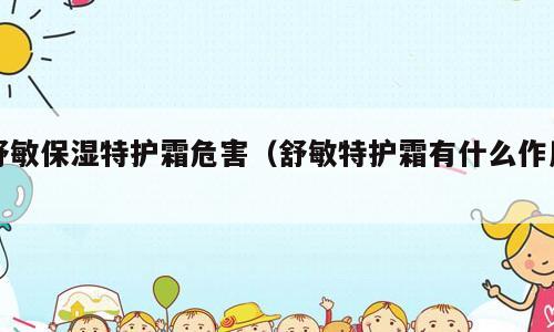 舒敏保湿特护霜危害（舒敏特护霜有什么作用）