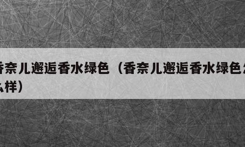 香奈儿邂逅香水绿色（香奈儿邂逅香水绿色怎么样）