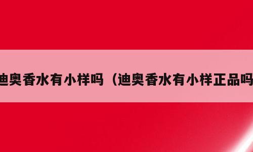 迪奥香水有小样吗（迪奥香水有小样正品吗）