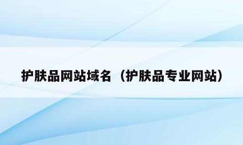 护肤品网站域名（护肤品专业网站）