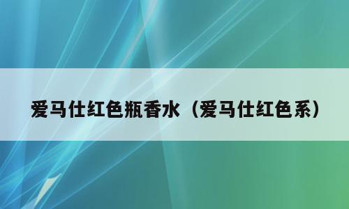 爱马仕红色瓶香水（爱马仕红色系）