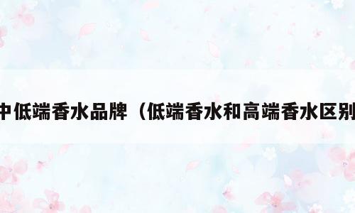中低端香水品牌（低端香水和高端香水区别）