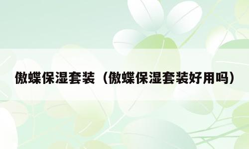 傲蝶保湿套装（傲蝶保湿套装好用吗）