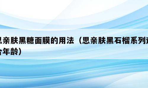 思亲肤黑糖面膜的用法（思亲肤黑石榴系列适合年龄）