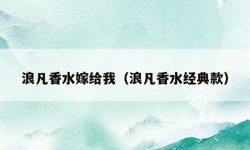 浪凡香水嫁给我（浪凡香水经典款）