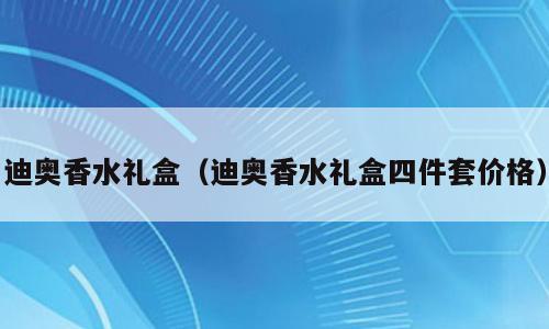 迪奥香水礼盒（迪奥香水礼盒四件套价格）