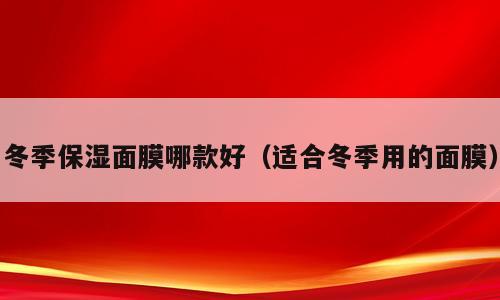 冬季保湿面膜哪款好（适合冬季用的面膜）
