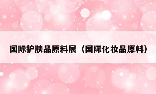 国际护肤品原料展（国际化妆品原料）