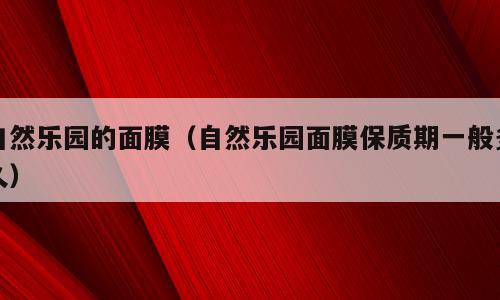 自然乐园的面膜（自然乐园面膜保质期一般多久）