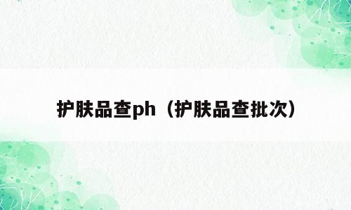 护肤品查ph（护肤品查批次）