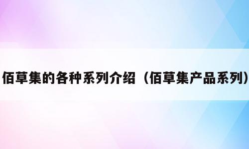佰草集的各种系列介绍（佰草集产品系列）