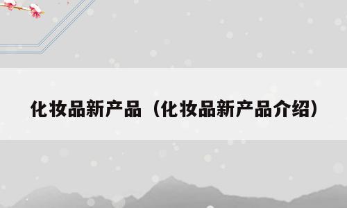 化妆品新产品（化妆品新产品介绍）